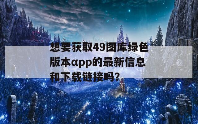 想要获取49图库绿色版本αpp的最新信息和下载链接吗？