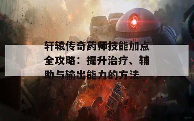 轩辕传奇药师技能加点全攻略：提升治疗、辅助与输出能力的方法