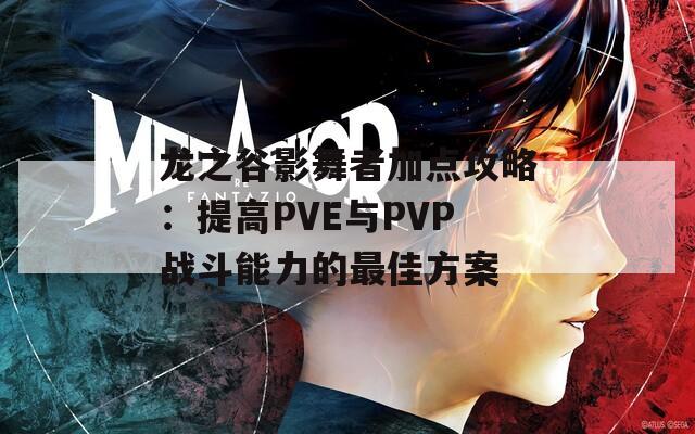 龙之谷影舞者加点攻略：提高PVE与PVP战斗能力的最佳方案