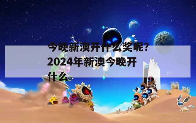 今晚新澳开什么奖呢？2024年新澳今晚开什么