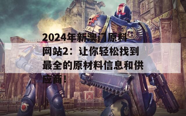 2024年新澳门原料网站2：让你轻松找到最全的原材料信息和供应商！