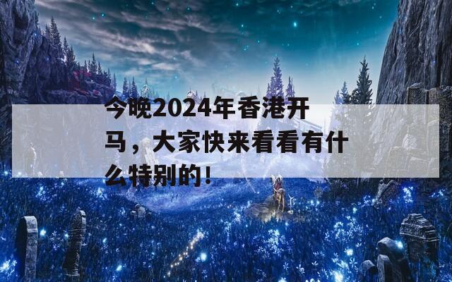 今晚2024年香港开马，大家快来看看有什么特别的！