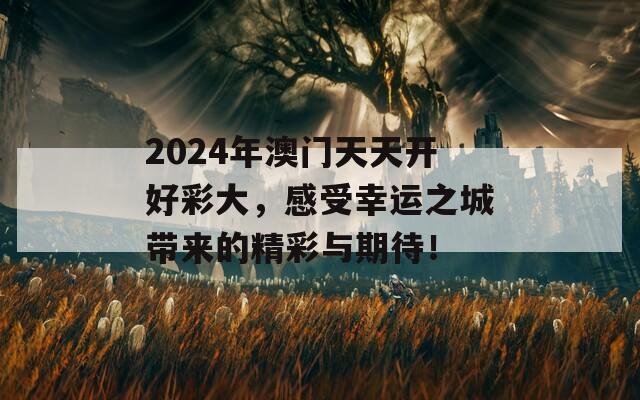 2024年澳门天天开好彩大，感受幸运之城带来的精彩与期待！