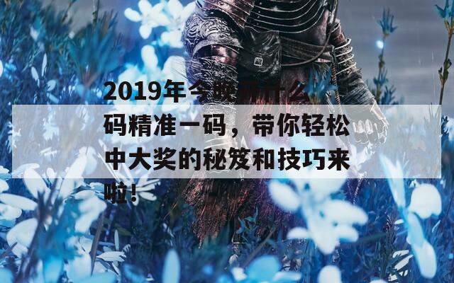 2019年今晚开什么码精准一码，带你轻松中大奖的秘笈和技巧来啦！