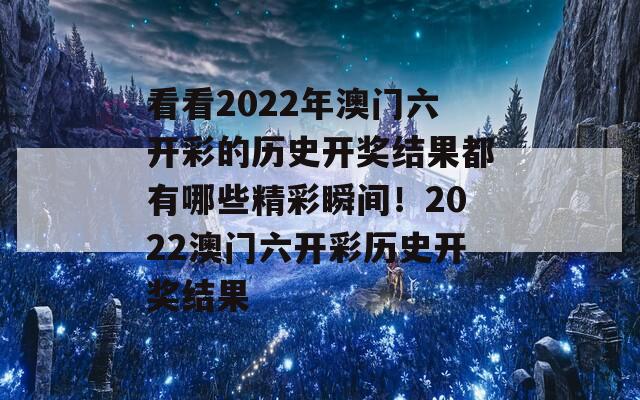 看看2022年澳门六开彩的历史开奖结果都有哪些精彩瞬间！2022澳门六开彩历史开奖结果