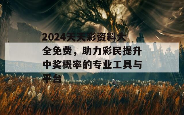 2024天天彩资料大全免费，助力彩民提升中奖概率的专业工具与平台