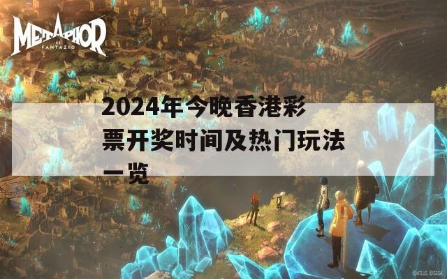 2024年今晚香港彩票开奖时间及热门玩法一览