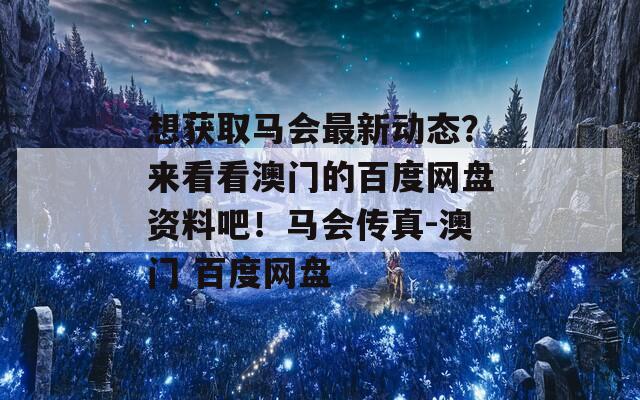 想获取马会最新动态？来看看澳门的百度网盘资料吧！马会传真-澳门 百度网盘