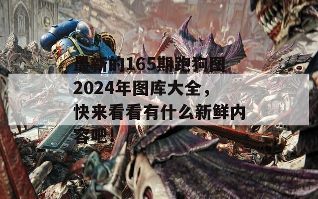 最新的165期跑狗图2024年图库大全，快来看看有什么新鲜内容吧！