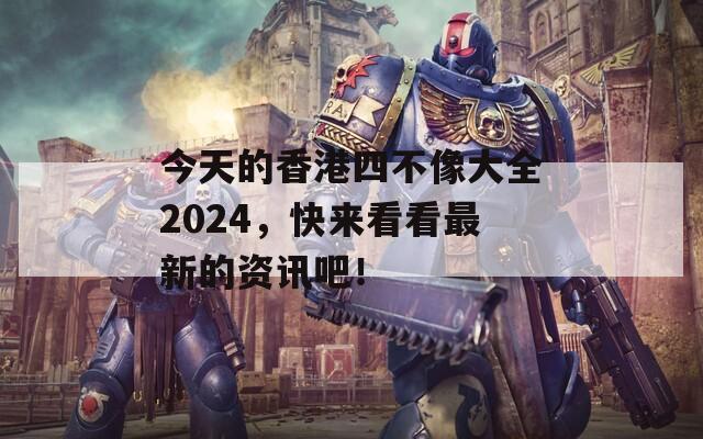 今天的香港四不像大全2024，快来看看最新的资讯吧！