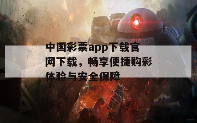 中国彩票app下载官网下载，畅享便捷购彩体验与安全保障