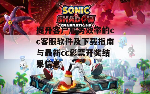 提升客户服务效率的cc客服软件及下载指南与最新cc彩票开奖结果信息