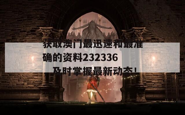 获取澳门最迅速和最准确的资料232336，及时掌握最新动态！