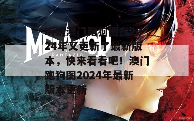 听说澳门跑狗图在2024年又更新了最新版本，快来看看吧！澳门跑狗图2024年最新版本更新