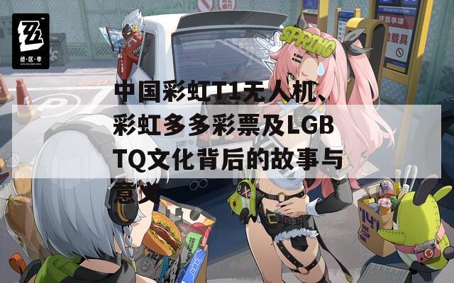 中国彩虹T1无人机、彩虹多多彩票及LGBTQ文化背后的故事与意义