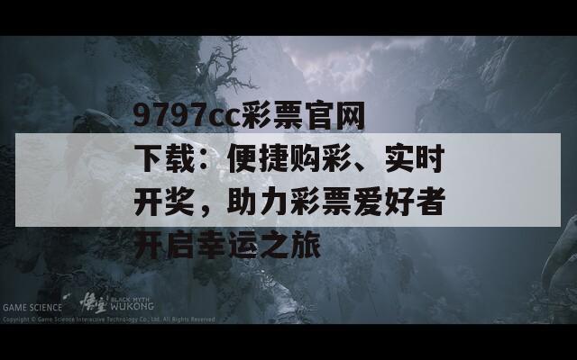 9797cc彩票官网下载：便捷购彩、实时开奖，助力彩票爱好者开启幸运之旅