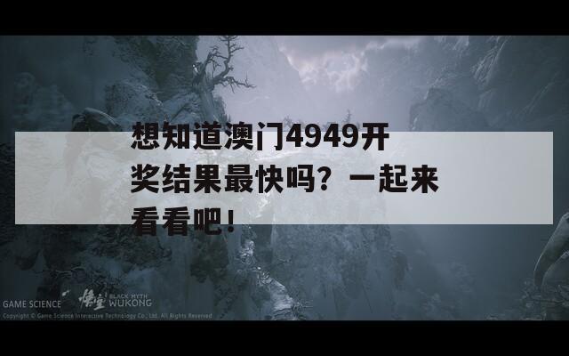 想知道澳门4949开奖结果最快吗？一起来看看吧！