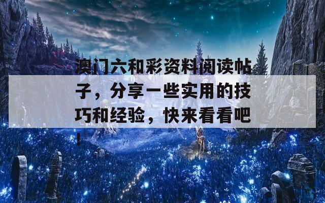 澳门六和彩资料阅读帖子，分享一些实用的技巧和经验，快来看看吧！