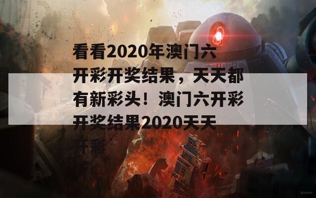 看看2020年澳门六开彩开奖结果，天天都有新彩头！澳门六开彩开奖结果2020天天开彩