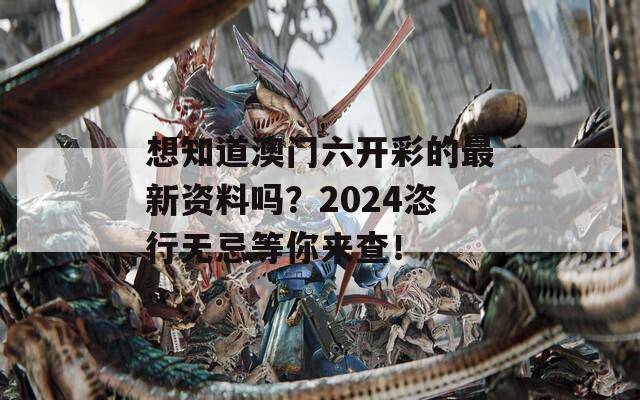 想知道澳门六开彩的最新资料吗？2024恣行无忌等你来查！