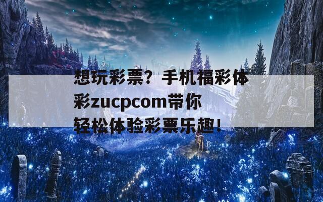 想玩彩票？手机福彩体彩zucpcom带你轻松体验彩票乐趣！