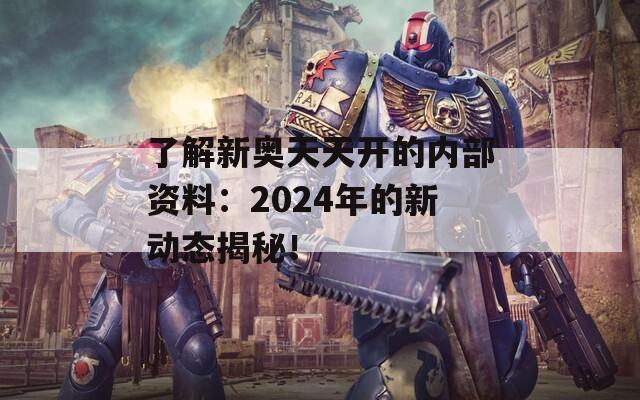 了解新奥天天开的内部资料：2024年的新动态揭秘！