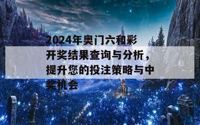 2024年奥门六和彩开奖结果查询与分析，提升您的投注策略与中奖机会