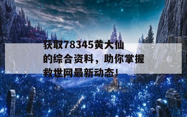 获取78345黄大仙的综合资料，助你掌握救世网最新动态！