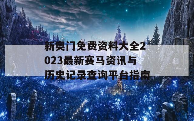 新奥门免费资料大全2023最新赛马资讯与历史记录查询平台指南