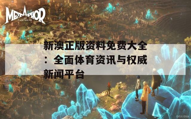 新澳正版资料免费大全：全面体育资讯与权威新闻平台