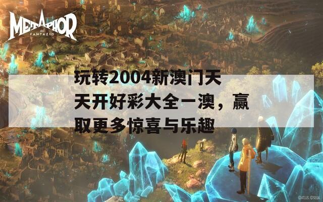 玩转2004新澳门天天开好彩大全一澳，赢取更多惊喜与乐趣