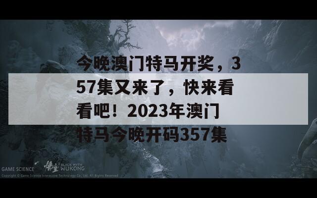 今晚澳门特马开奖，357集又来了，快来看看吧！2023年澳门特马今晚开码357集