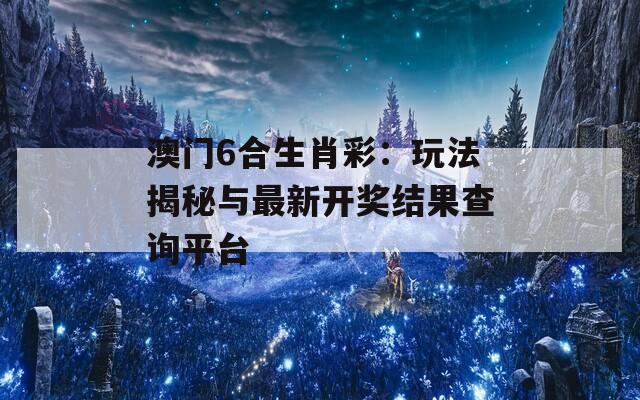 澳门6合生肖彩：玩法揭秘与最新开奖结果查询平台