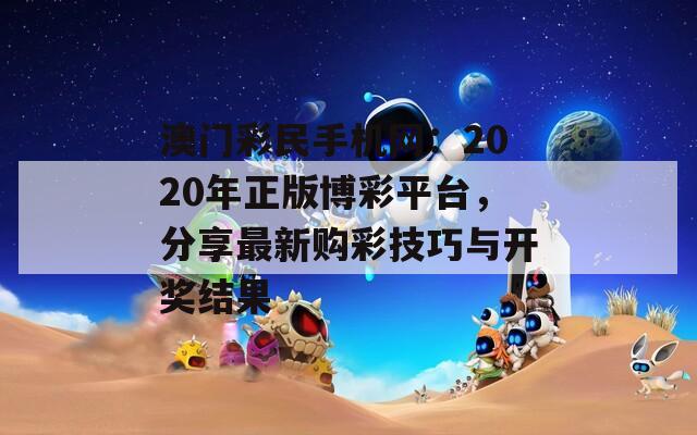 澳门彩民手机网：2020年正版博彩平台，分享最新购彩技巧与开奖结果