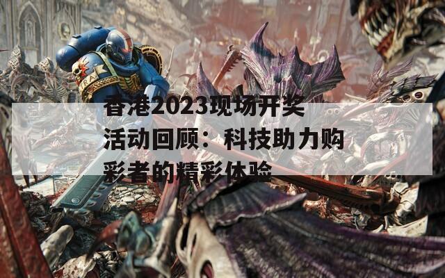 香港2023现场开奖活动回顾：科技助力购彩者的精彩体验