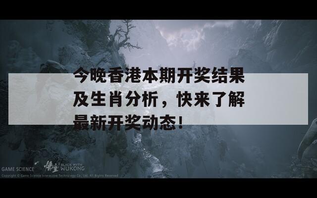 今晚香港本期开奖结果及生肖分析，快来了解最新开奖动态！