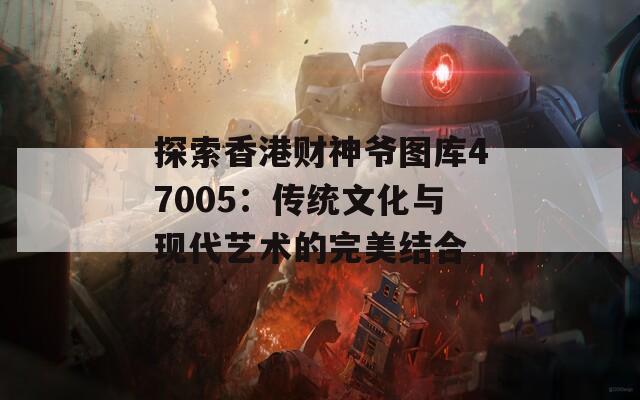 探索香港财神爷图库47005：传统文化与现代艺术的完美结合