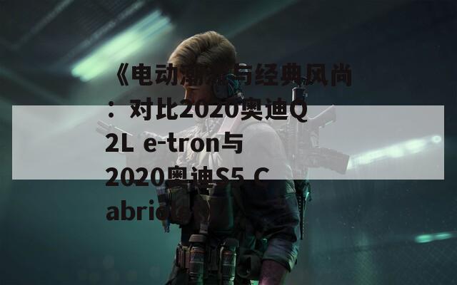 《电动潮流与经典风尚：对比2020奥迪Q2L e-tron与2020奥迪S5 Cabriolet》