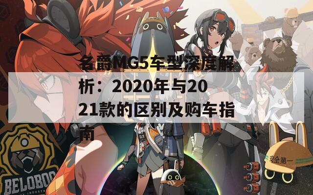 名爵MG5车型深度解析：2020年与2021款的区别及购车指南