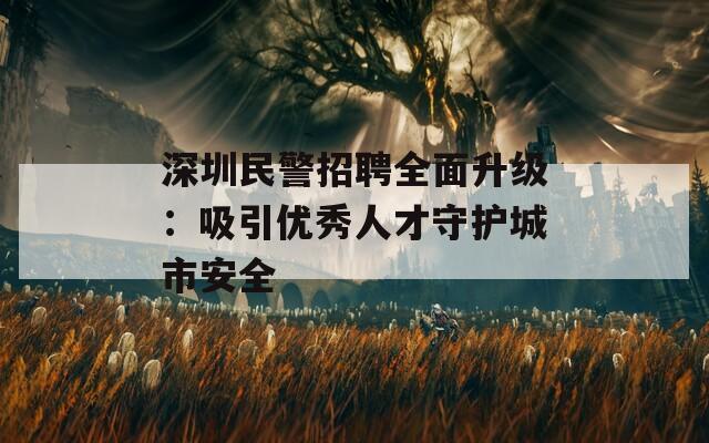 深圳民警招聘全面升级：吸引优秀人才守护城市安全