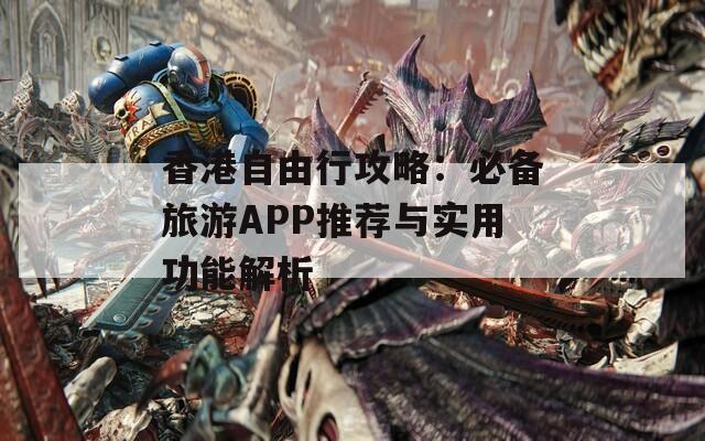 香港自由行攻略：必备旅游APP推荐与实用功能解析