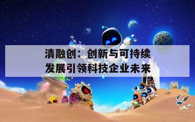 清融创：创新与可持续发展引领科技企业未来