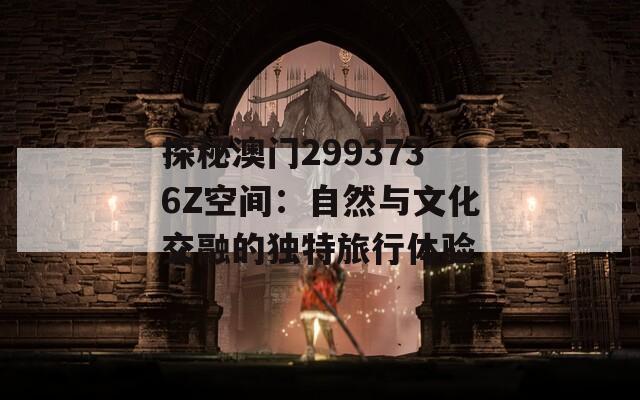 探秘澳门2993736Z空间：自然与文化交融的独特旅行体验