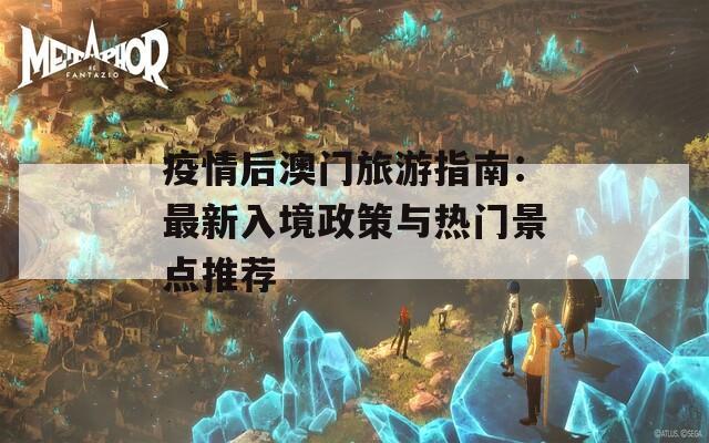 疫情后澳门旅游指南：最新入境政策与热门景点推荐