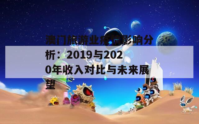 澳门旅游业疫情影响分析：2019与2020年收入对比与未来展望