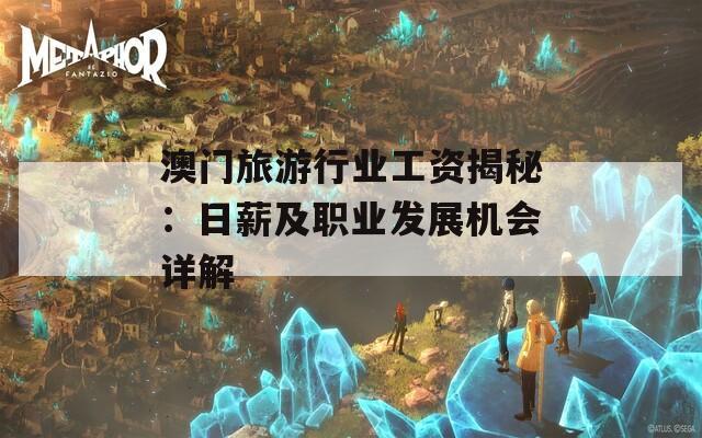 澳门旅游行业工资揭秘：日薪及职业发展机会详解