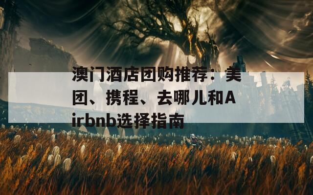 澳门酒店团购推荐：美团、携程、去哪儿和Airbnb选择指南