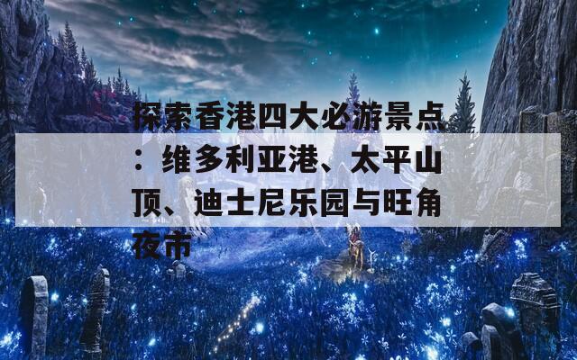 探索香港四大必游景点：维多利亚港、太平山顶、迪士尼乐园与旺角夜市