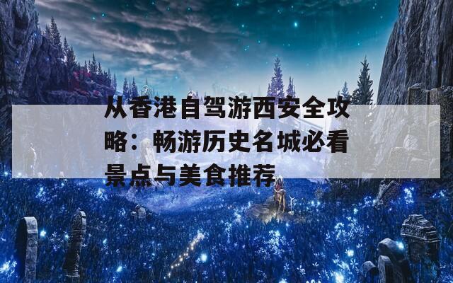 从香港自驾游西安全攻略：畅游历史名城必看景点与美食推荐