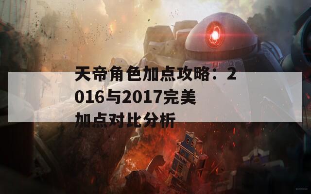 天帝角色加点攻略：2016与2017完美加点对比分析